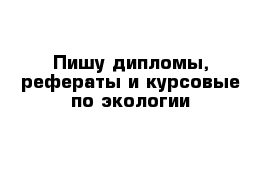 Пишу дипломы, рефераты и курсовые по экологии